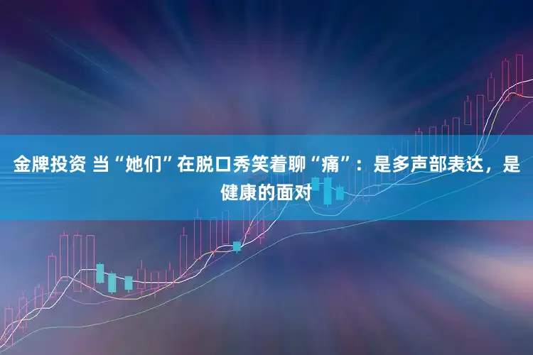 金牌投资 当“她们”在脱口秀笑着聊“痛”：是多声部表达，是健康的面对