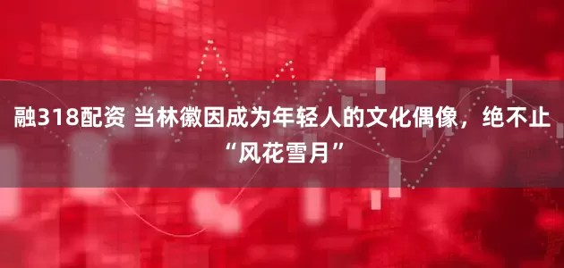 融318配资 当林徽因成为年轻人的文化偶像，绝不止“风花雪月”