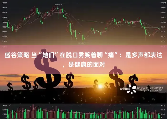 盛谷策略 当“她们”在脱口秀笑着聊“痛”：是多声部表达，是健康的面对