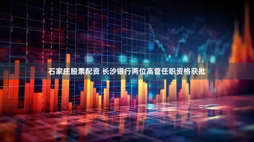 石家庄股票配资 长沙银行两位高管任职资格获批