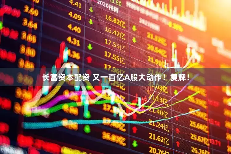 长富资本配资 又一百亿A股大动作！复牌！