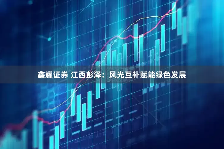 鑫耀证券 江西彭泽：风光互补赋能绿色发展