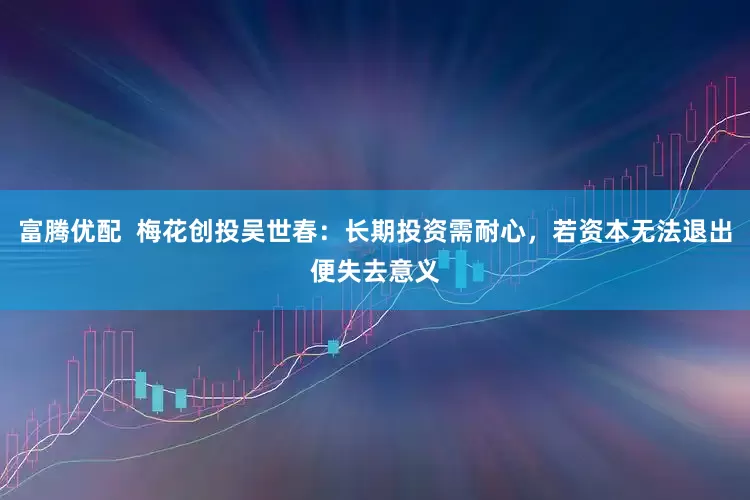 富腾优配  梅花创投吴世春：长期投资需耐心，若资本无法退出便失去意义