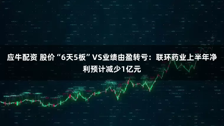 应牛配资 股价“6天5板”VS业绩由盈转亏：联环药业上半年净利预计减少1亿元