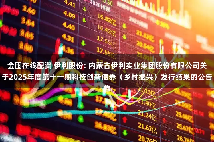 金囤在线配资 伊利股份: 内蒙古伊利实业集团股份有限公司关于2025年度第十一期科技创新债券（乡村振兴）发行结果的公告