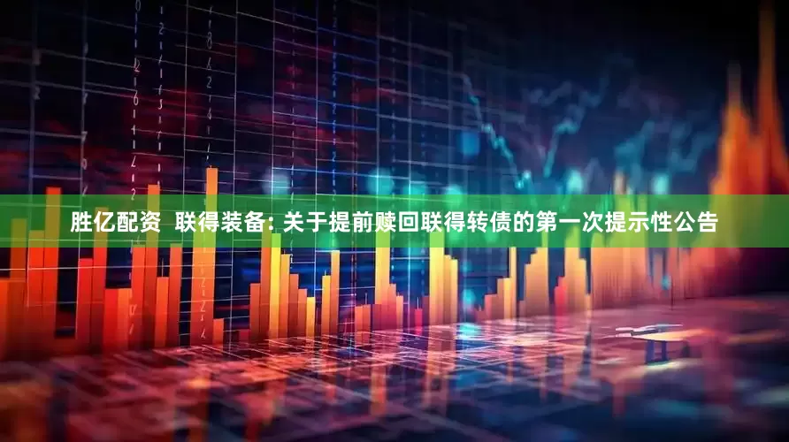 胜亿配资  联得装备: 关于提前赎回联得转债的第一次提示性公告