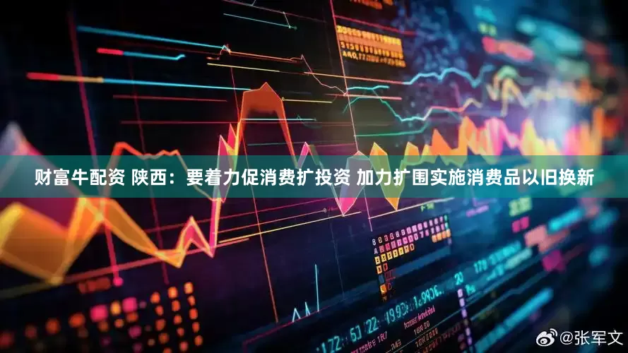 财富牛配资 陕西：要着力促消费扩投资 加力扩围实施消费品以旧换新