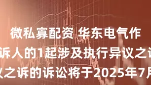 微私寡配资 华东电气作为原告/上诉人的1起涉及执行异议之诉的诉讼将于2025年7月22日开庭