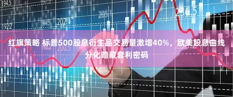 红旗策略 标普500股息衍生品交易量激增40%，欧美股息曲线分化暗藏套利密码