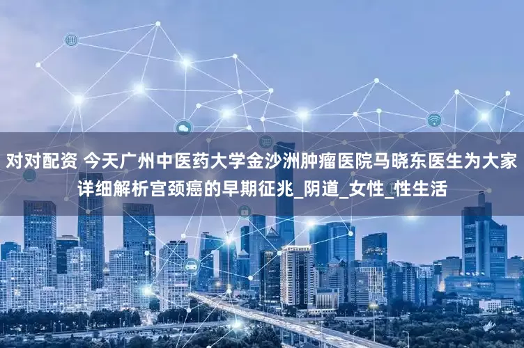 对对配资 今天广州中医药大学金沙洲肿瘤医院马晓东医生为大家详细解析宫颈癌的早期征兆_阴道_女性_性生活