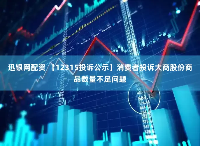 迅银网配资 【12315投诉公示】消费者投诉大商股份商品数量不足问题