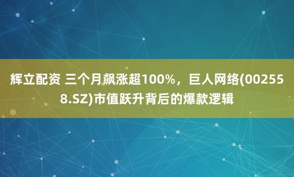 辉立配资 三个月飙涨超100%，巨人网络(002558.SZ)市值跃升背后的爆款逻辑
