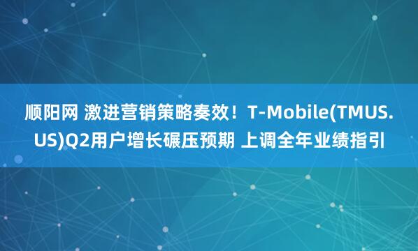 顺阳网 激进营销策略奏效！T-Mobile(TMUS.US)Q2用户增长碾压预期 上调全年业绩指引
