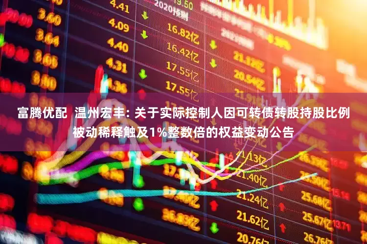 富腾优配  温州宏丰: 关于实际控制人因可转债转股持股比例被动稀释触及1%整数倍的权益变动公告