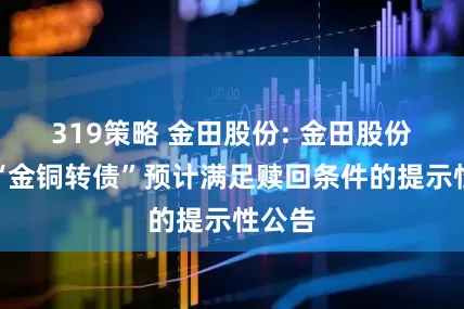 319策略 金田股份: 金田股份关于“金铜转债”预计满足赎回条件的提示性公告