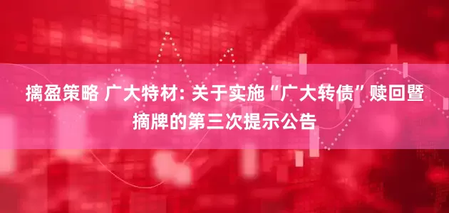 摛盈策略 广大特材: 关于实施“广大转债”赎回暨摘牌的第三次提示公告