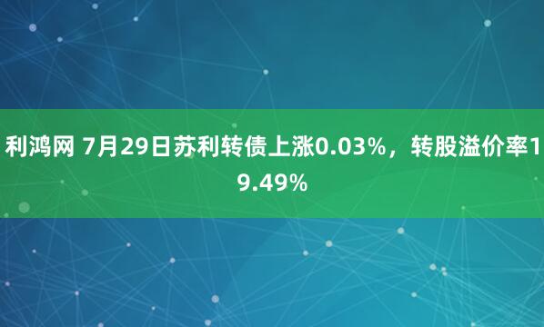 利鸿网 7月29日苏利转债上涨0.03%，转股溢价率19.49%