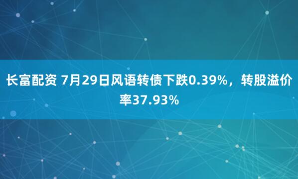 长富配资 7月29日风语转债下跌0.39%，转股溢价率37.93%
