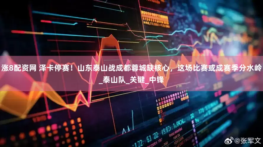 涨8配资网 泽卡停赛！山东泰山战成都蓉城缺核心，这场比赛或成赛季分水岭_泰山队_关键_中锋