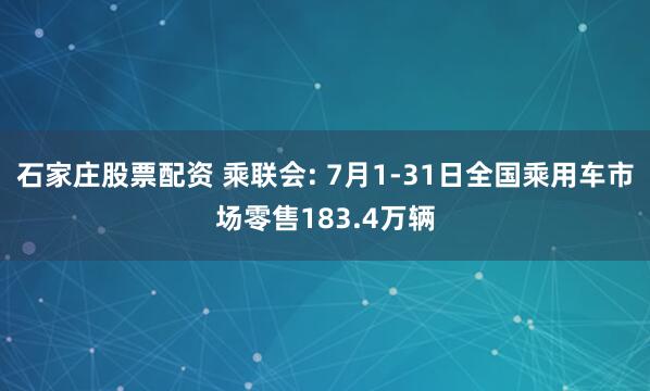石家庄股票配资 乘联会: 7月1-31日全国乘用车市场零售183.4万辆