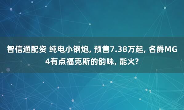 智信通配资 纯电小钢炮, 预售7.38万起, 名爵MG4有点福克斯的韵味, 能火?